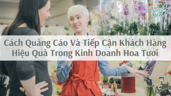 Cách Quảng Cáo Và Tiếp Cận Khách Hàng Hiệu Quả Trong Kinh Doanh Hoa Tươi