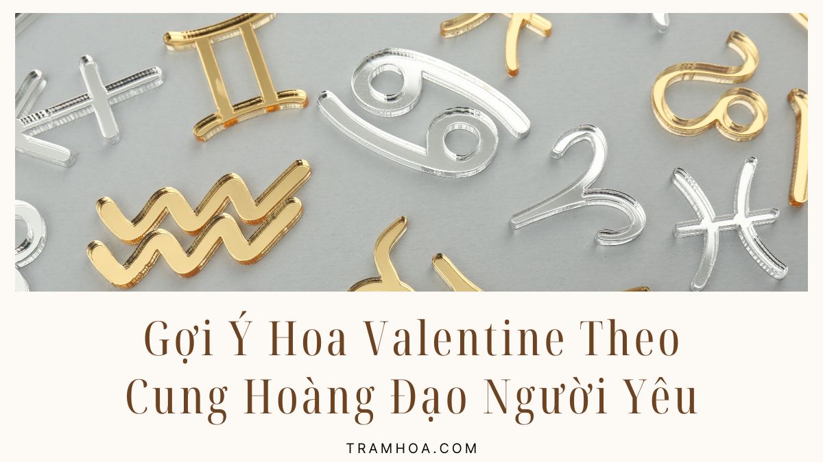Gợi Ý Hoa Valentine Theo Cung Hoàng Đạo Người Yêu