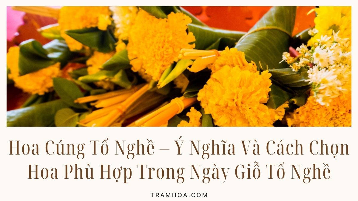 Hoa Cúng Tổ Nghề – Ý Nghĩa Và Cách Chọn Hoa Phù Hợp Trong Ngày Giỗ Tổ Nghề