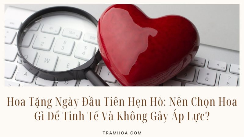 Hoa Tặng Ngày Đầu Tiên Hẹn Hò: Nên Chọn Hoa Gì Để Tinh Tế Và Không Gây Áp Lực?